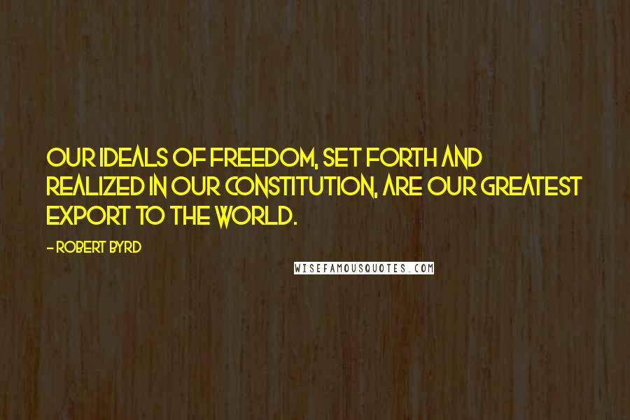 Robert Byrd quotes: Our ideals of freedom, set forth and realized in our Constitution, are our greatest export to the world.