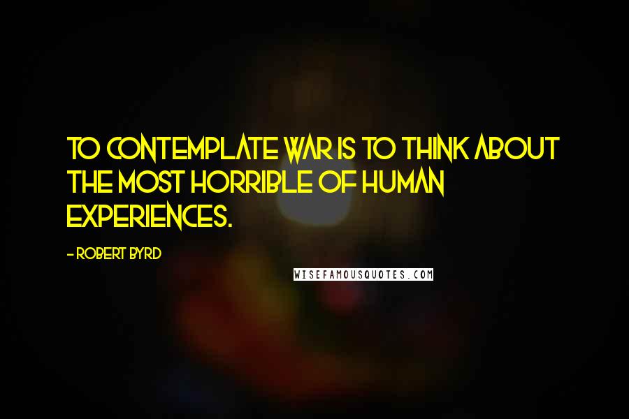 Robert Byrd quotes: To contemplate war is to think about the most horrible of human experiences.