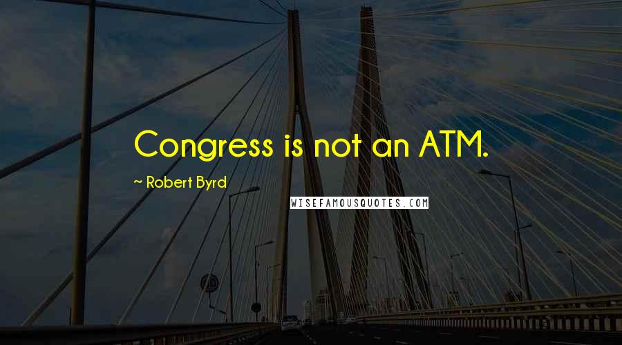 Robert Byrd quotes: Congress is not an ATM.