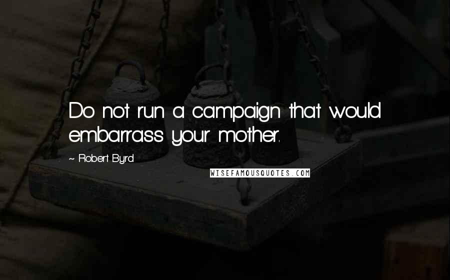 Robert Byrd quotes: Do not run a campaign that would embarrass your mother.