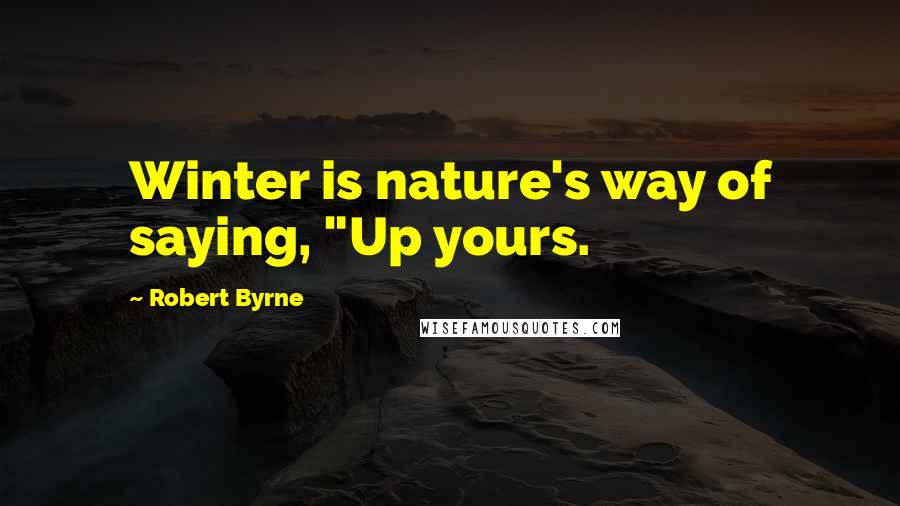 Robert Byrne quotes: Winter is nature's way of saying, "Up yours.