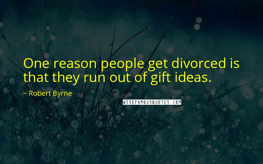 Robert Byrne quotes: One reason people get divorced is that they run out of gift ideas.