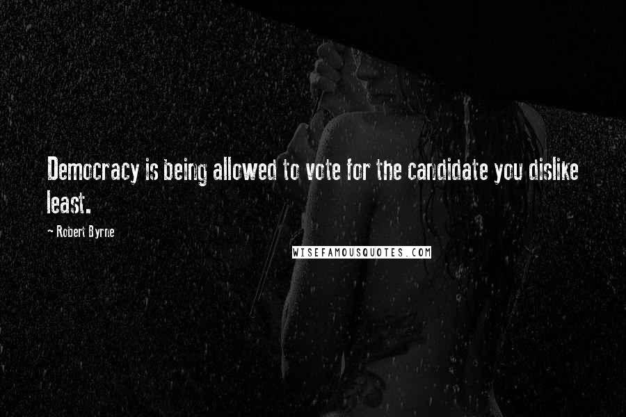 Robert Byrne quotes: Democracy is being allowed to vote for the candidate you dislike least.