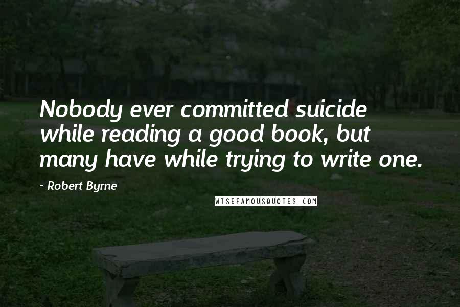 Robert Byrne quotes: Nobody ever committed suicide while reading a good book, but many have while trying to write one.