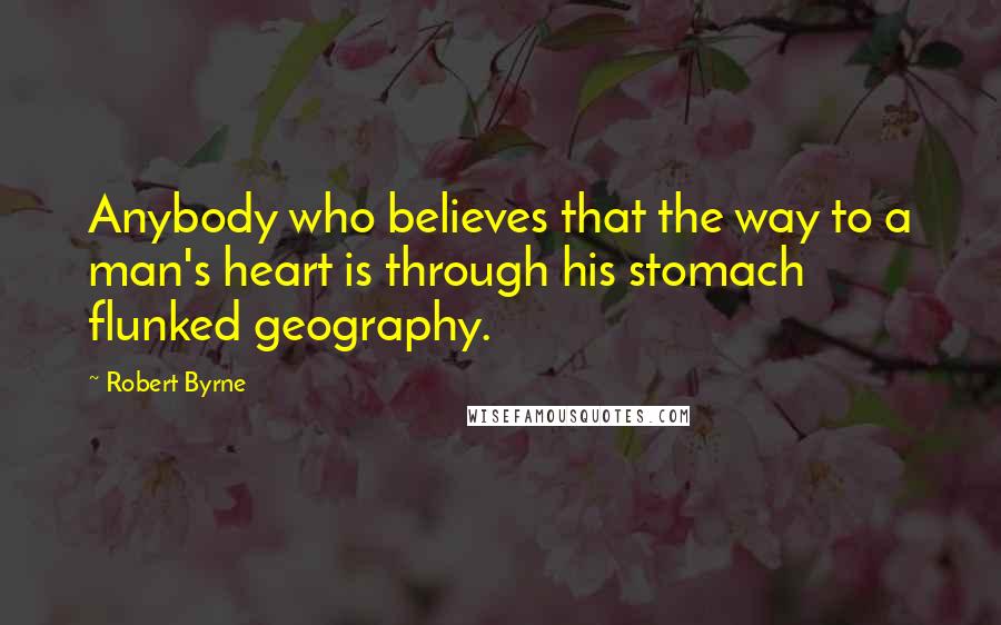 Robert Byrne quotes: Anybody who believes that the way to a man's heart is through his stomach flunked geography.