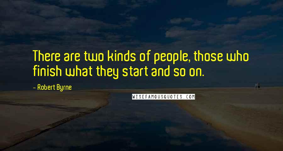 Robert Byrne quotes: There are two kinds of people, those who finish what they start and so on.