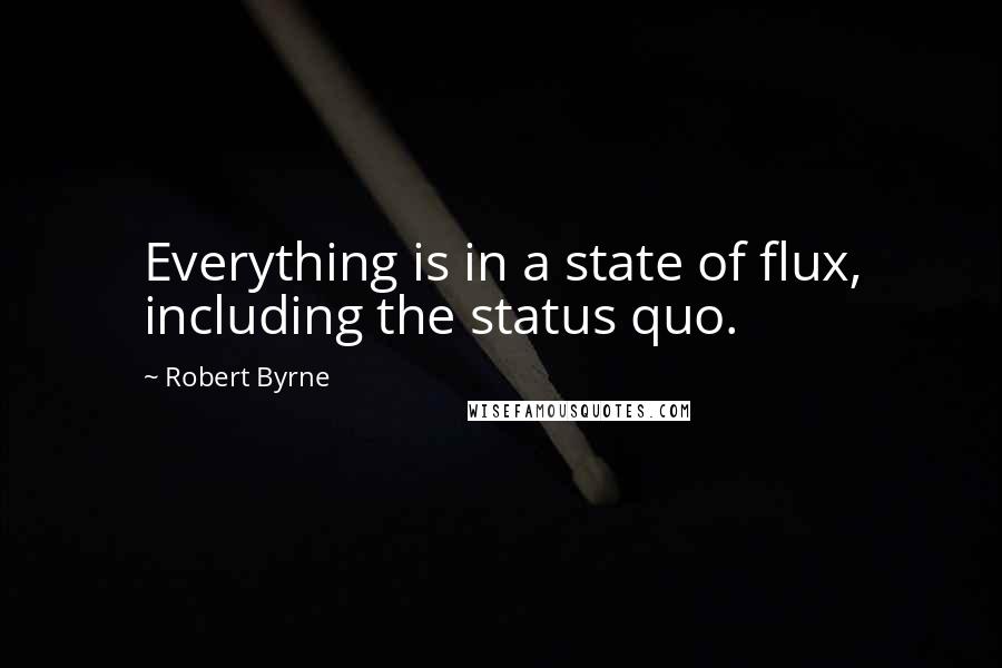 Robert Byrne quotes: Everything is in a state of flux, including the status quo.