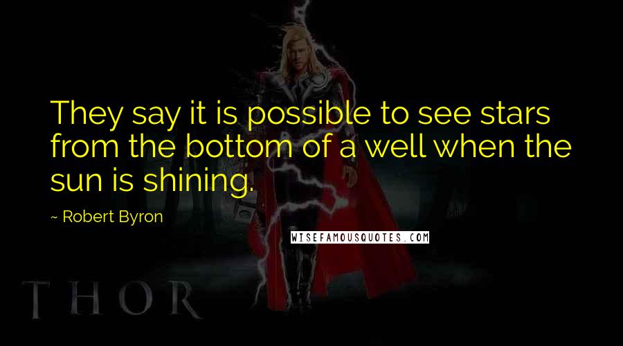 Robert Byron quotes: They say it is possible to see stars from the bottom of a well when the sun is shining.