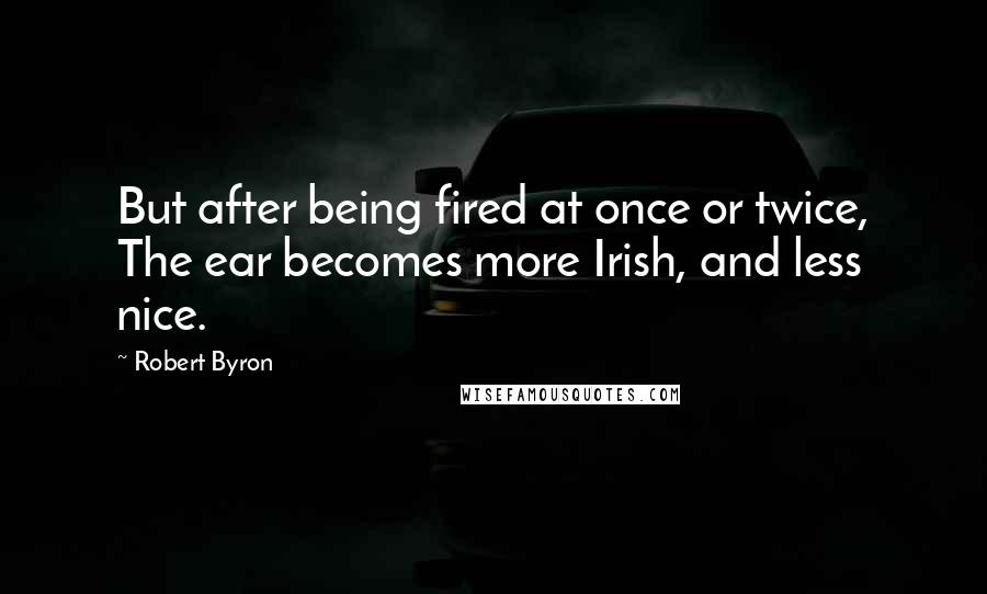 Robert Byron quotes: But after being fired at once or twice, The ear becomes more Irish, and less nice.