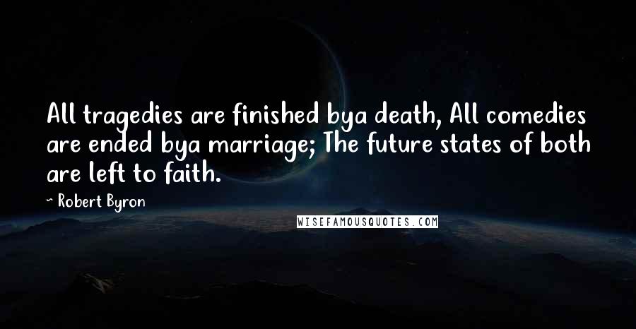 Robert Byron quotes: All tragedies are finished bya death, All comedies are ended bya marriage; The future states of both are left to faith.