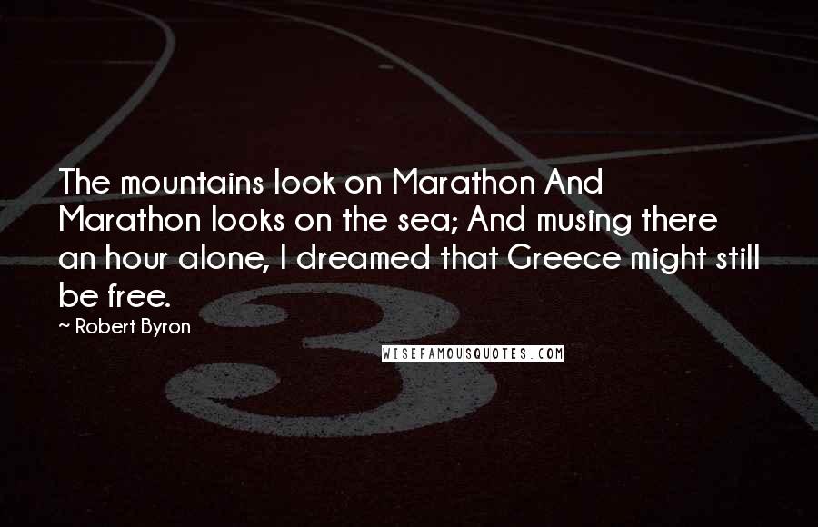 Robert Byron quotes: The mountains look on Marathon And Marathon looks on the sea; And musing there an hour alone, I dreamed that Greece might still be free. Robert Byron quotes: The mountains look on Marathon And Marathon looks on the sea; And musing there an hour alone, I dreamed that Greece might still be free.