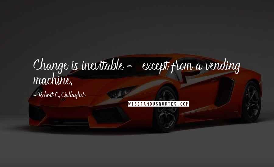 Robert C. Gallagher quotes: Change is inevitable - except from a vending machine.