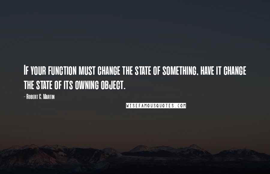Robert C. Martin quotes: If your function must change the state of something, have it change the state of its owning object.