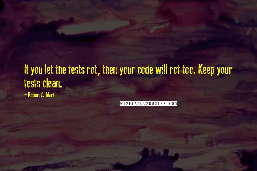Robert C. Martin quotes: If you let the tests rot, then your code will rot too. Keep your tests clean.