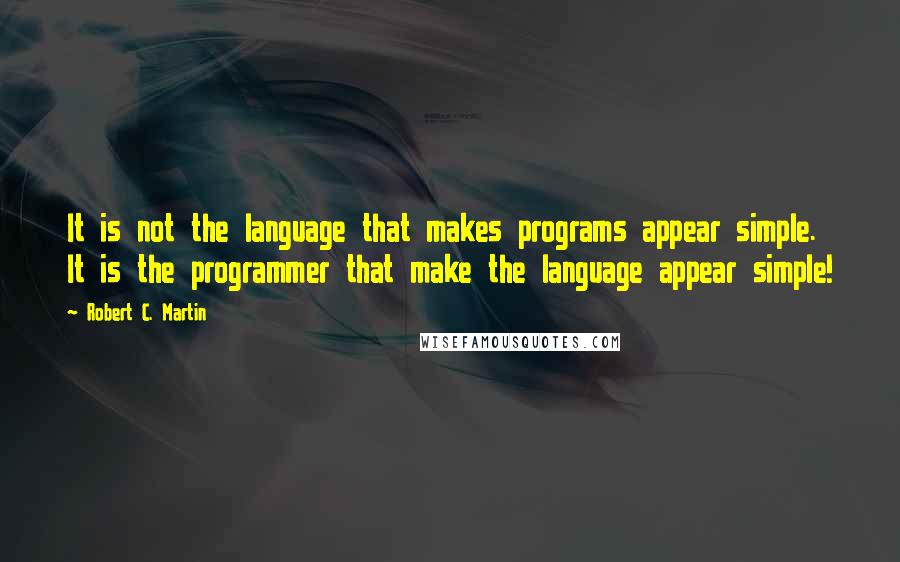 Robert C. Martin quotes: It is not the language that makes programs appear simple. It is the programmer that make the language appear simple!