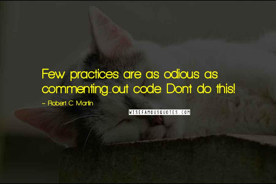 Robert C. Martin quotes: Few practices are as odious as commenting-out code. Don't do this!