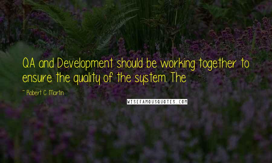 Robert C. Martin quotes: QA and Development should be working together to ensure the quality of the system. The
