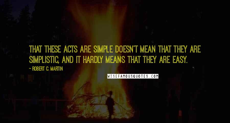 Robert C. Martin quotes: That these acts are simple doesn't mean that they are simplistic, and it hardly means that they are easy.