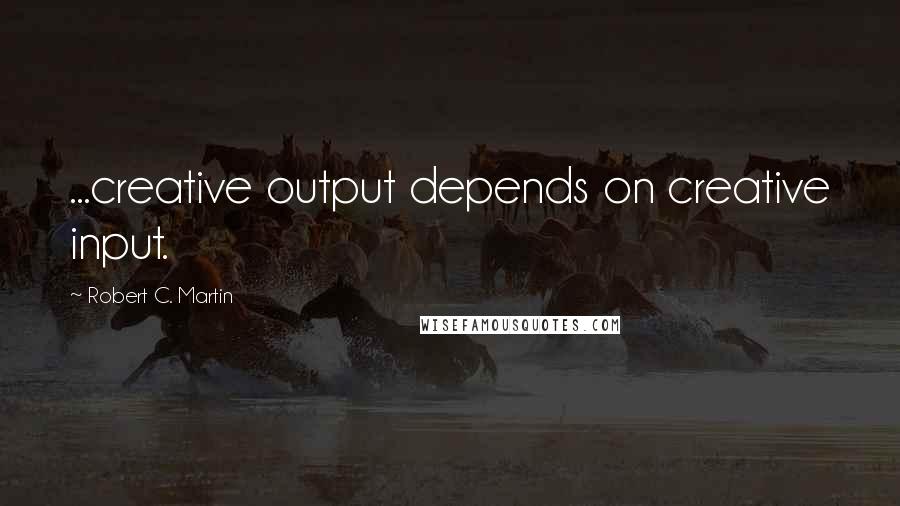 Robert C. Martin quotes: ...creative output depends on creative input.