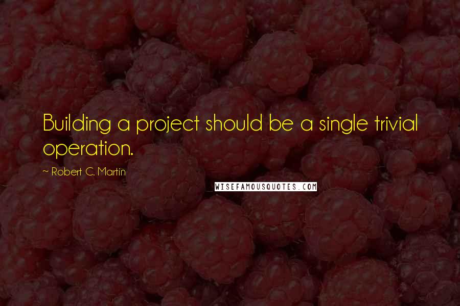 Robert C. Martin quotes: Building a project should be a single trivial operation.