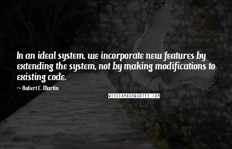 Robert C. Martin quotes: In an ideal system, we incorporate new features by extending the system, not by making modifications to existing code.