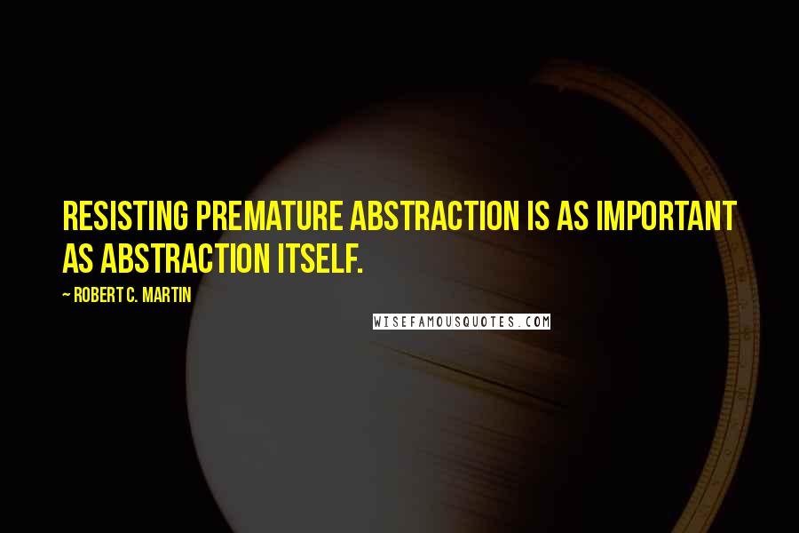 Robert C. Martin quotes: Resisting premature abstraction is as important as abstraction itself.