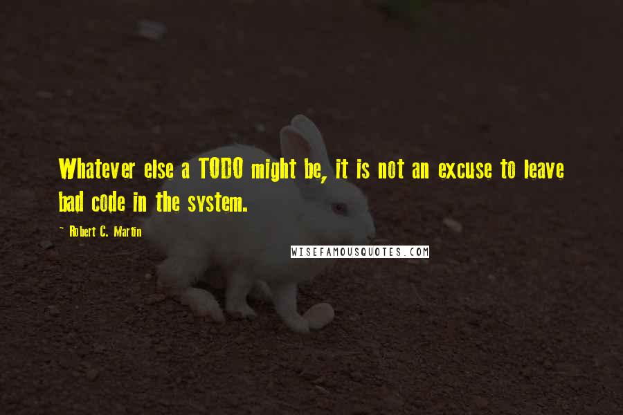 Robert C. Martin quotes: Whatever else a TODO might be, it is not an excuse to leave bad code in the system.