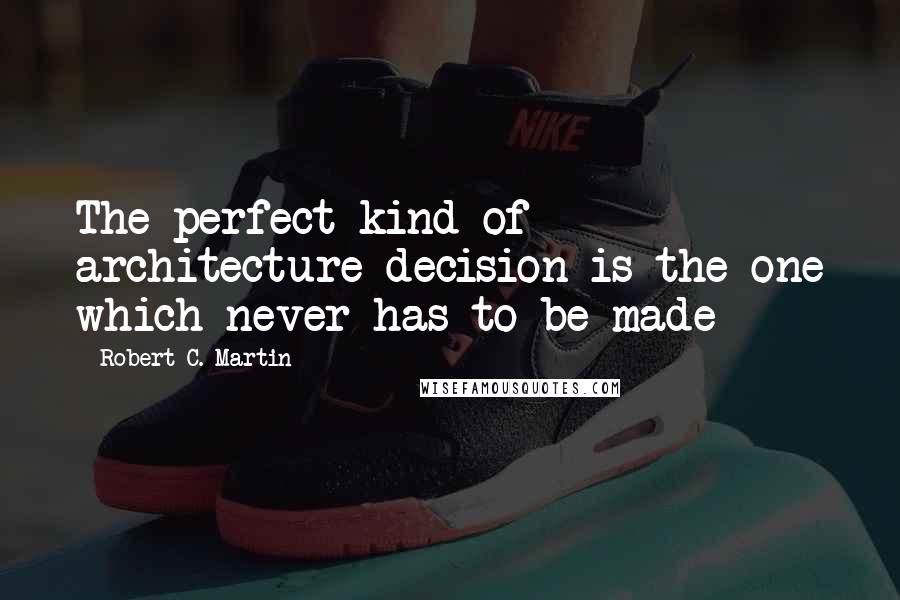Robert C. Martin quotes: The perfect kind of architecture decision is the one which never has to be made