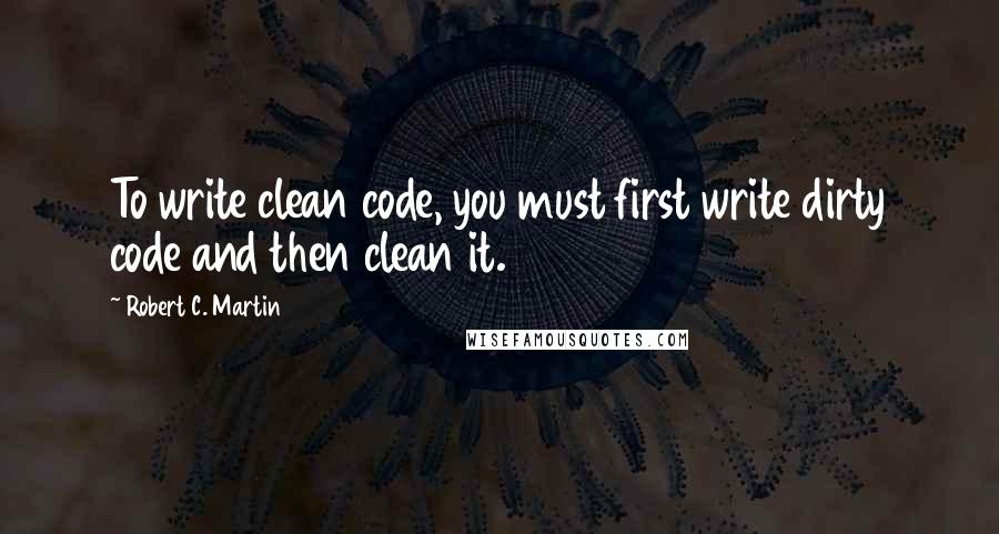 Robert C. Martin quotes: To write clean code, you must first write dirty code and then clean it.