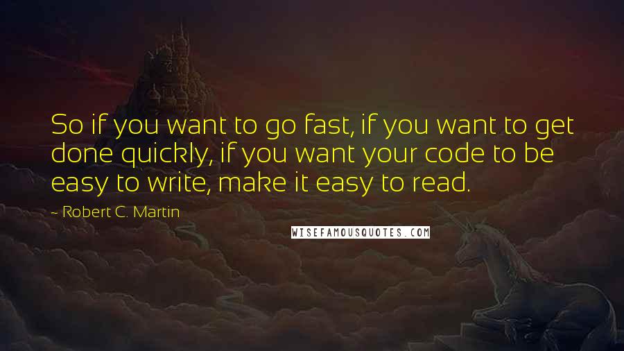 Robert C. Martin quotes: So if you want to go fast, if you want to get done quickly, if you want your code to be easy to write, make it easy to read.