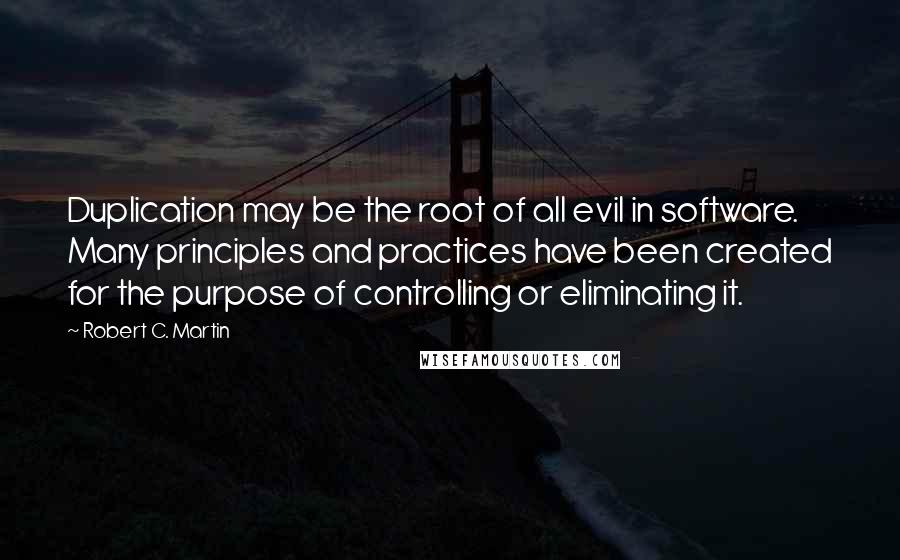 Robert C. Martin quotes: Duplication may be the root of all evil in software. Many principles and practices have been created for the purpose of controlling or eliminating it.