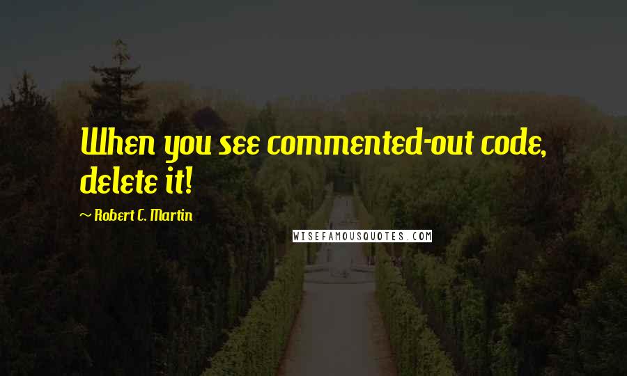 Robert C. Martin quotes: When you see commented-out code, delete it!