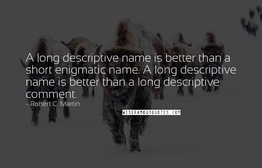 Robert C. Martin quotes: A long descriptive name is better than a short enigmatic name. A long descriptive name is better than a long descriptive comment.