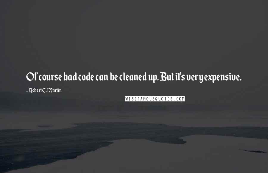 Robert C. Martin quotes: Of course bad code can be cleaned up. But it's very expensive.