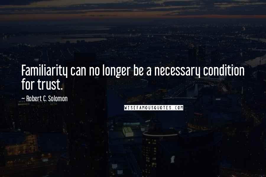 Robert C. Solomon quotes: Familiarity can no longer be a necessary condition for trust.