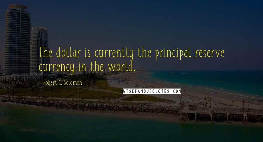 Robert C. Solomon quotes: The dollar is currently the principal reserve currency in the world.