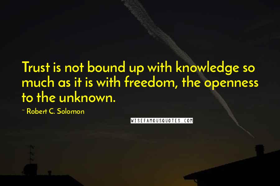 Robert C. Solomon quotes: Trust is not bound up with knowledge so much as it is with freedom, the openness to the unknown.