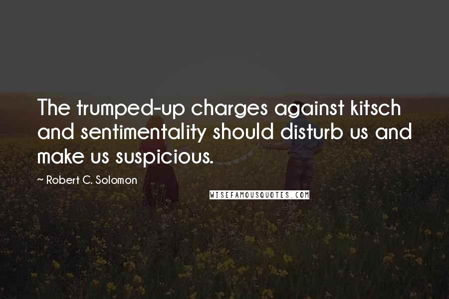 Robert C. Solomon quotes: The trumped-up charges against kitsch and sentimentality should disturb us and make us suspicious.