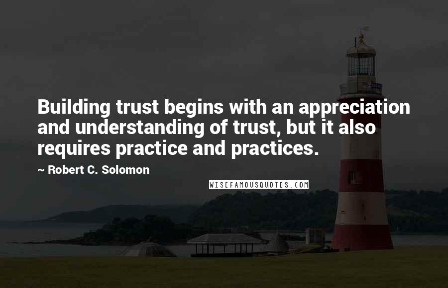 Robert C. Solomon quotes: Building trust begins with an appreciation and understanding of trust, but it also requires practice and practices.