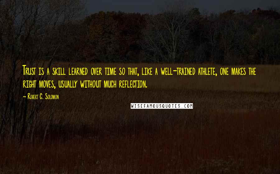 Robert C. Solomon quotes: Trust is a skill learned over time so that, like a well-trained athlete, one makes the right moves, usually without much reflection.