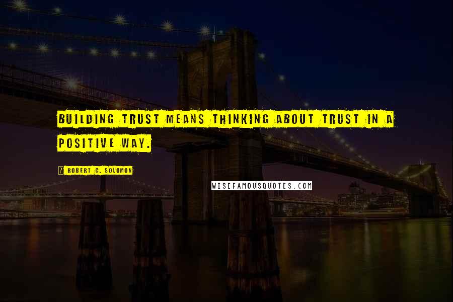 Robert C. Solomon quotes: Building trust means thinking about trust in a positive way.