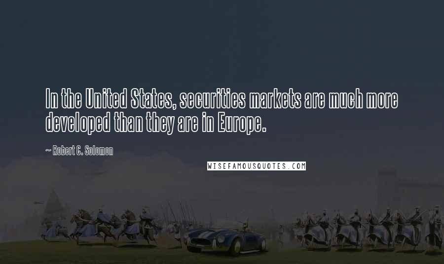 Robert C. Solomon quotes: In the United States, securities markets are much more developed than they are in Europe.