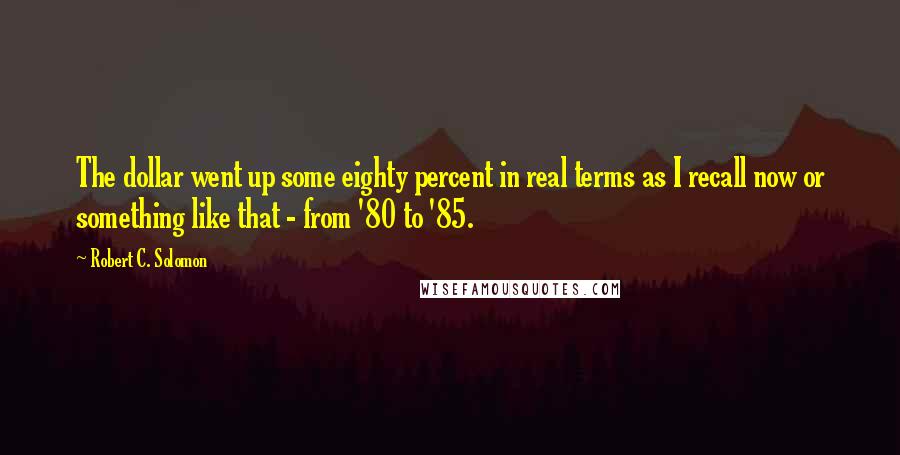 Robert C. Solomon quotes: The dollar went up some eighty percent in real terms as I recall now or something like that - from '80 to '85. Robert C. Solomon quotes: The dollar went up some eighty percent in real terms as I recall now or something like that - from '80 to '85.