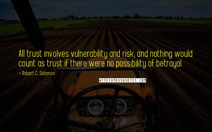 Robert C. Solomon quotes: All trust involves vulnerability and risk, and nothing would count as trust if there were no possibility of betrayal.