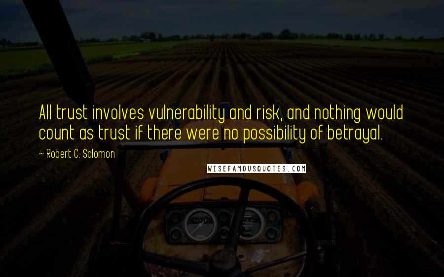 Robert C. Solomon quotes: All trust involves vulnerability and risk, and nothing would count as trust if there were no possibility of betrayal. Robert C. Solomon quotes: All trust involves vulnerability and risk, and nothing would count as trust if there were no possibility of betrayal.