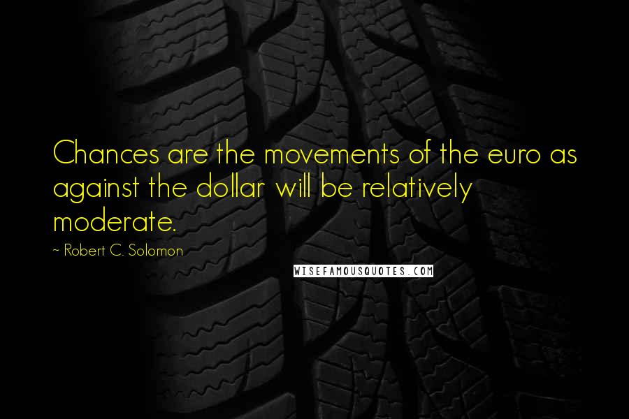 Robert C. Solomon quotes: Chances are the movements of the euro as against the dollar will be relatively moderate.