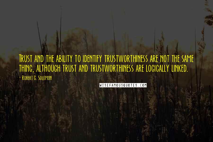 Robert C. Solomon quotes: Trust and the ability to identify trustworthiness are not the same thing, although trust and trustworthiness are logically linked. Robert C. Solomon quotes: Trust and the ability to identify trustworthiness are not the same thing, although trust and trustworthiness are logically linked.
