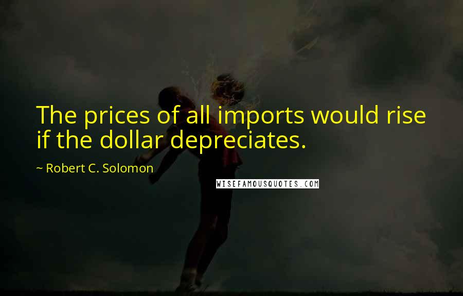 Robert C. Solomon quotes: The prices of all imports would rise if the dollar depreciates.