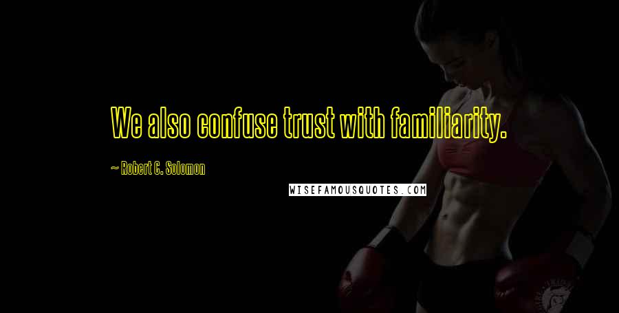 Robert C. Solomon quotes: We also confuse trust with familiarity.