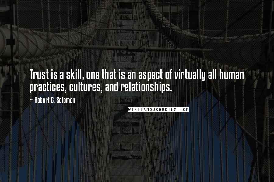 Robert C. Solomon quotes: Trust is a skill, one that is an aspect of virtually all human practices, cultures, and relationships. Robert C. Solomon quotes: Trust is a skill, one that is an aspect of virtually all human practices, cultures, and relationships.